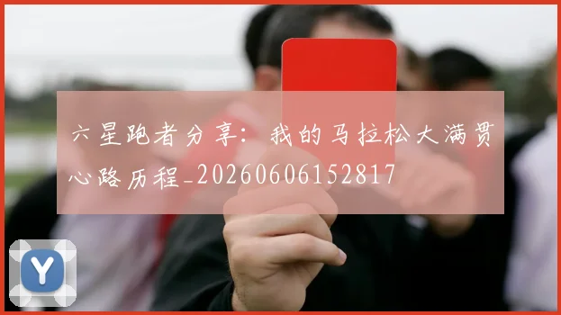 六星跑者分享:我的马拉松大满贯心路历程_20260606152817