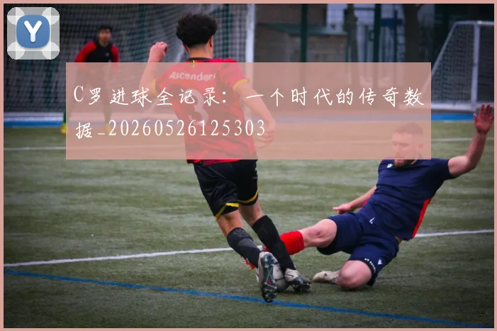 C罗进球全记录:一个时代的传奇数据_20260526125303