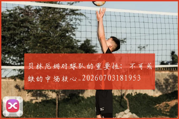 贝林厄姆对球队的重要性：不可或缺的中场核心_20260703181953