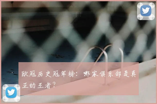 欧冠历史冠军榜：哪家俱乐部是真正的王者？