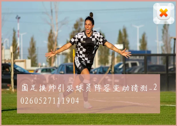 国足换帅引发球员阵容变动猜测_20260527111904