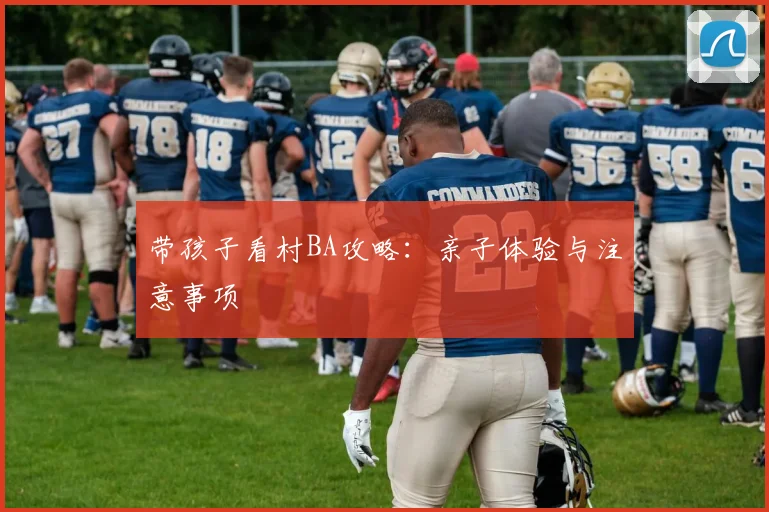 带孩子看村BA攻略:亲子体验与注意事项