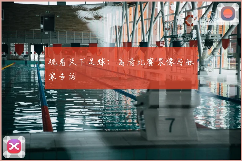 观看天下足球：高清比赛录像与独家专访