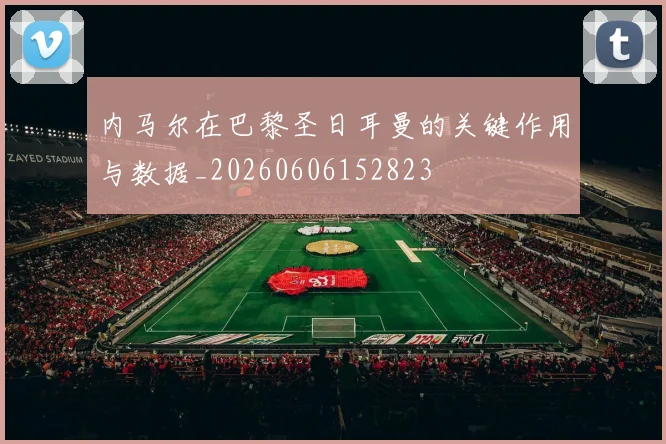内马尔在巴黎圣日耳曼的关键作用与数据_20260606152823