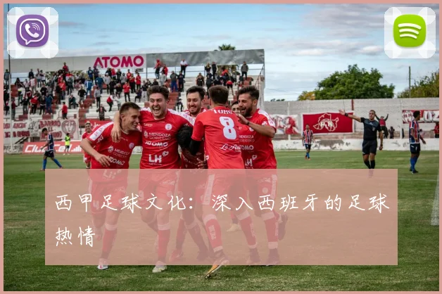 西甲足球文化:深入西班牙的足球热情