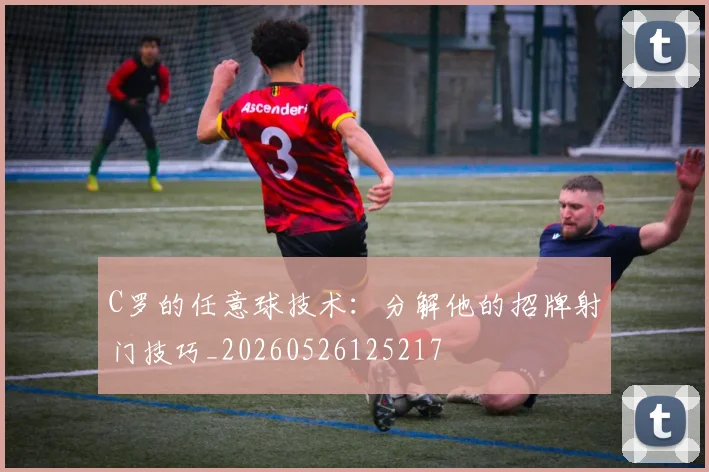 C罗的任意球技术:分解他的招牌射门技巧_20260526125217