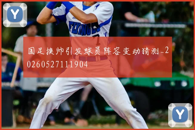 国足换帅引发球员阵容变动猜测_20260527111904