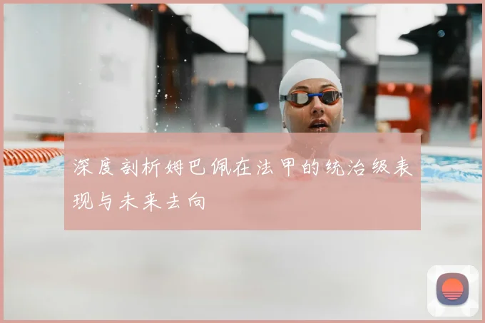 深度剖析姆巴佩在法甲的统治级表现与未来去向