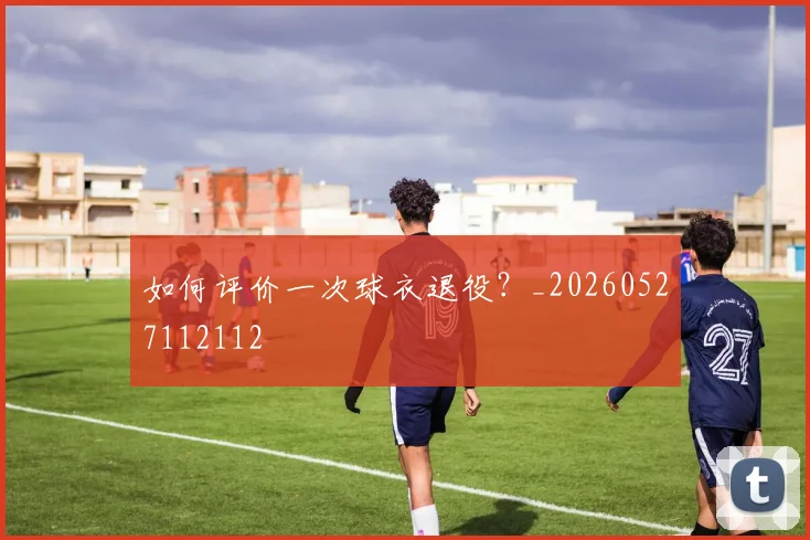 如何评价一次球衣退役？_20260527112112