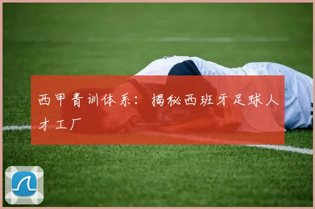 西甲青训体系：揭秘西班牙足球人才工厂