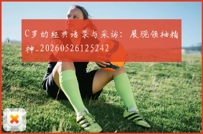 C罗的经典语录与采访：展现领袖精神_20260526125242