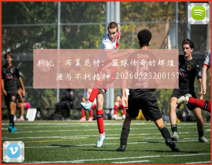 科比·布莱恩特：篮球传奇的辉煌生涯与不朽精神_20260523200157