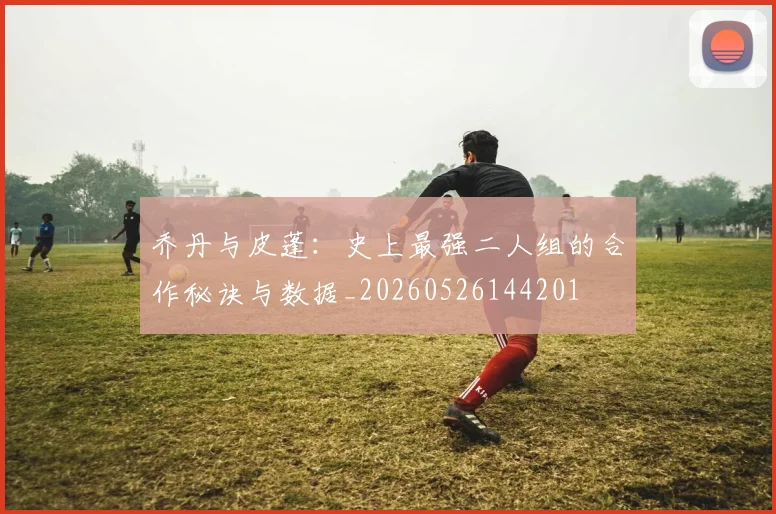乔丹与皮蓬:史上最强二人组的合作秘诀与数据_20260526144201