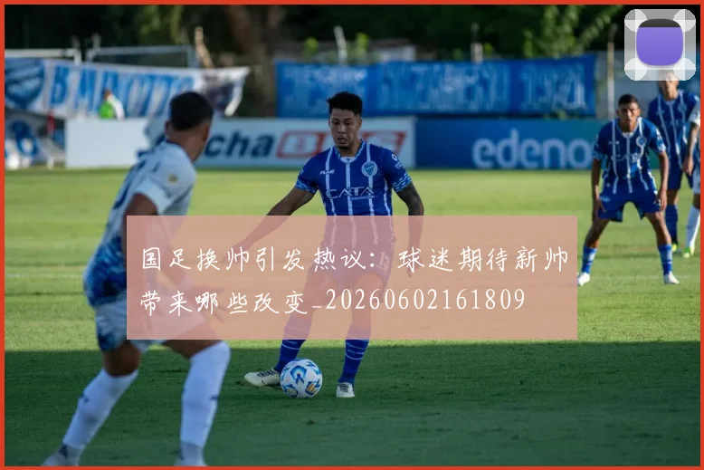 国足换帅引发热议:球迷期待新帅带来哪些改变_20260602161809