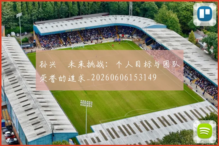 孙兴慜未来挑战：个人目标与团队荣誉的追求_20260606153149