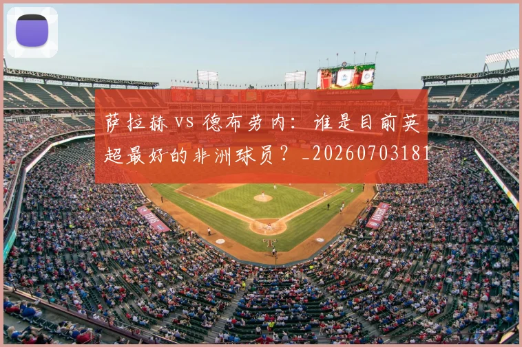 萨拉赫 vs 德布劳内：谁是目前英超最好的非洲球员？_20260703181815