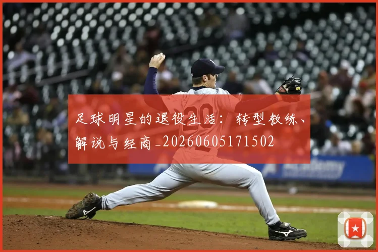 足球明星的退役生活：转型教练、解说与经商_20260605171502