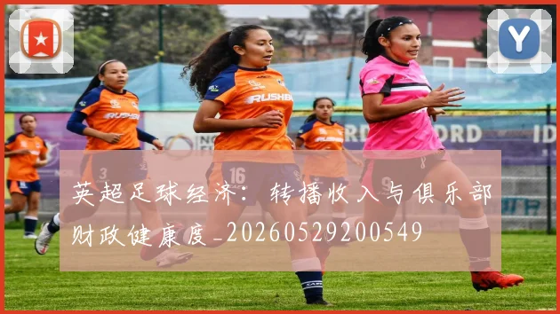英超足球经济：转播收入与俱乐部财政健康度_20260529200549