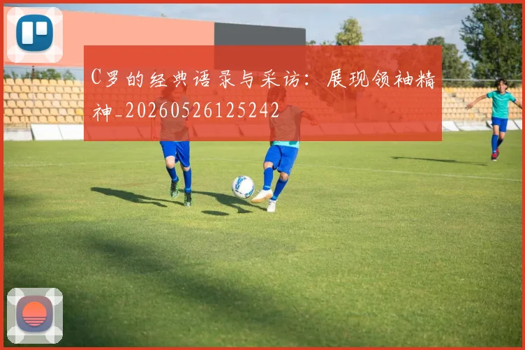C罗的经典语录与采访：展现领袖精神_20260526125242