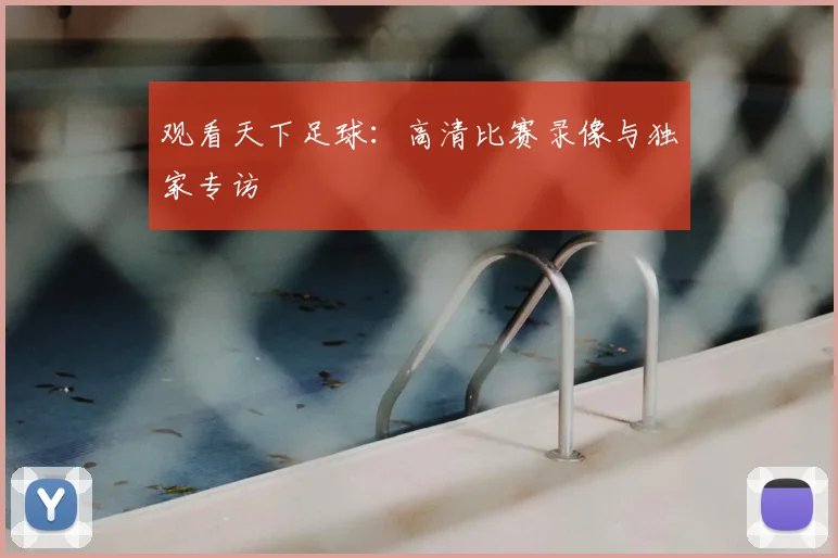 观看天下足球:高清比赛录像与独家专访