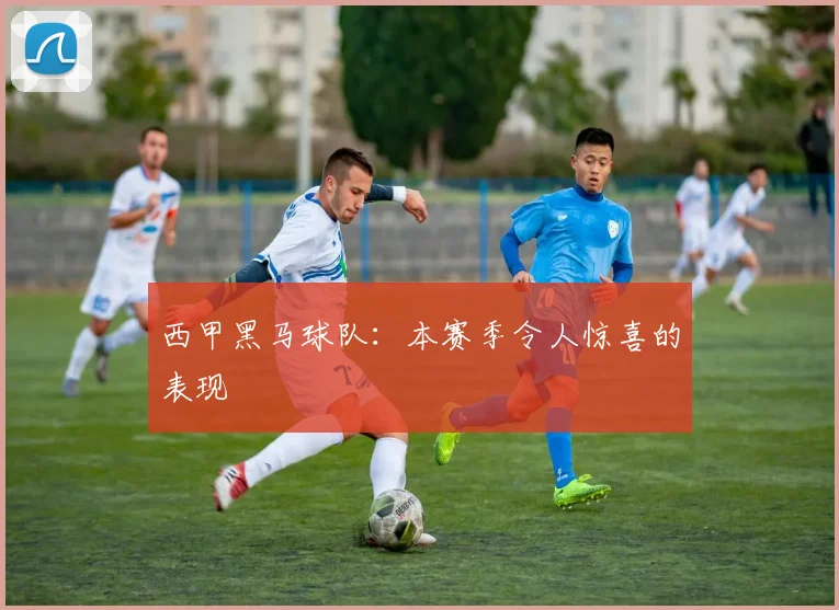 西甲黑马球队：本赛季令人惊喜的表现