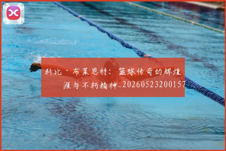 科比·布莱恩特：篮球传奇的辉煌生涯与不朽精神_20260523200157