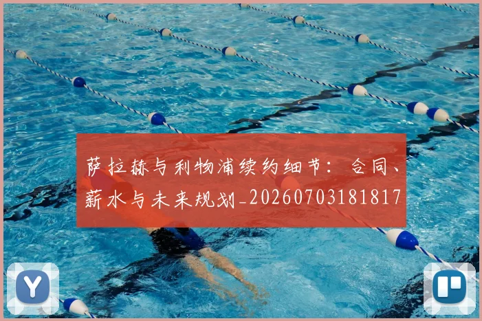 萨拉赫与利物浦续约细节:合同、薪水与未来规划_20260703181817