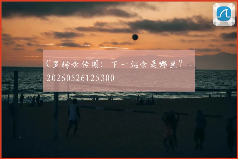 C罗转会传闻：下一站会是哪里？_20260526125300