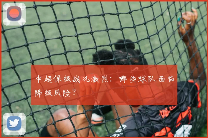中超保级战况激烈:哪些球队面临降级风险?