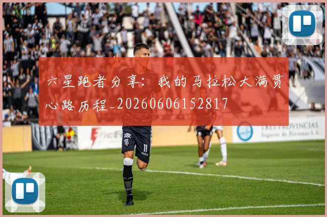 六星跑者分享:我的马拉松大满贯心路历程_20260606152817