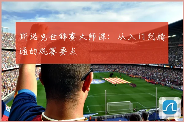 斯诺克世锦赛大师课:从入门到精通的观赛要点