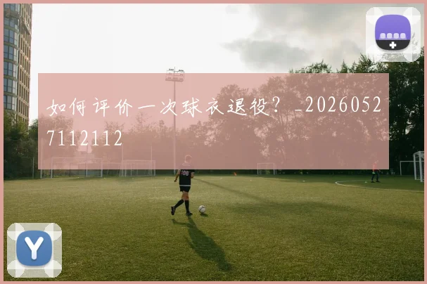 如何评价一次球衣退役?_20260527112112