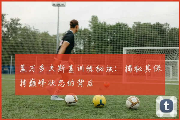莱万多夫斯基训练秘诀:揭秘其保持巅峰状态的背后
