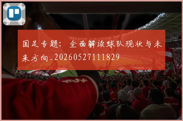 国足专题：全面解读球队现状与未来方向_20260527111829