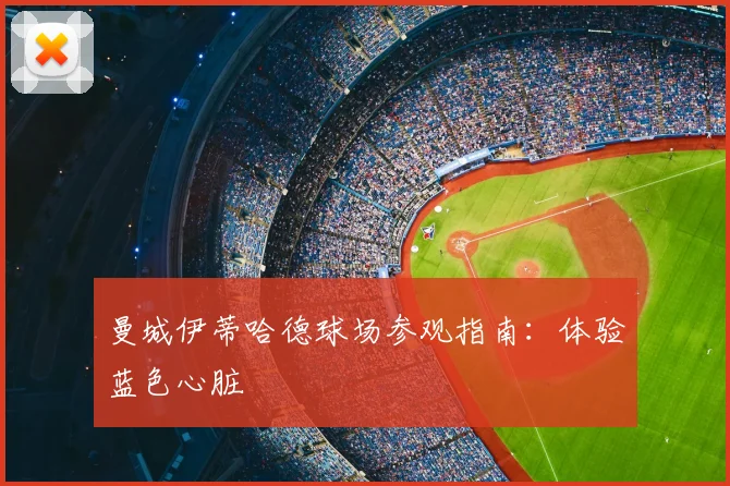 曼城伊蒂哈德球场参观指南:体验蓝色心脏