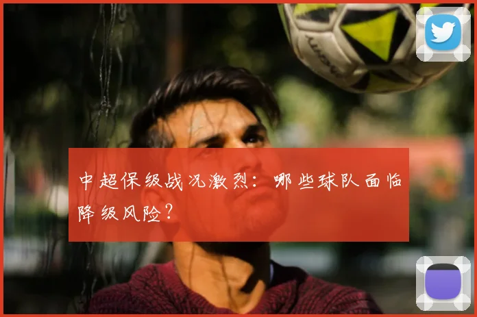 中超保级战况激烈:哪些球队面临降级风险?