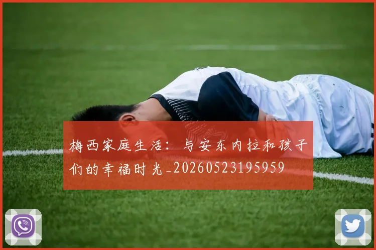 梅西家庭生活：与安东内拉和孩子们的幸福时光_20260523195959