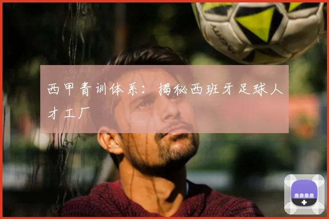 西甲青训体系:揭秘西班牙足球人才工厂