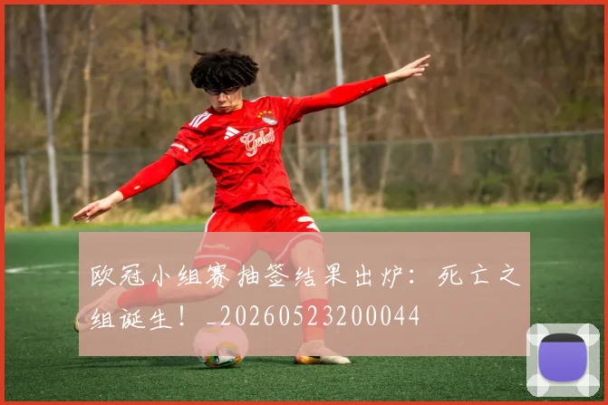 欧冠小组赛抽签结果出炉：死亡之组诞生！_20260523200044