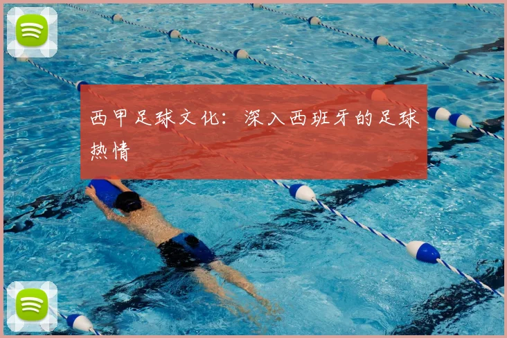 西甲足球文化:深入西班牙的足球热情