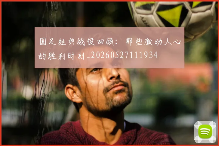 国足经典战役回顾:那些激动人心的胜利时刻_20260527111934