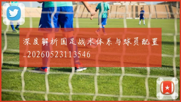 深度解析国足战术体系与球员配置_20260523113546